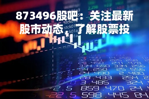 873496股吧：关注最新股市动态，了解股票投资知识
