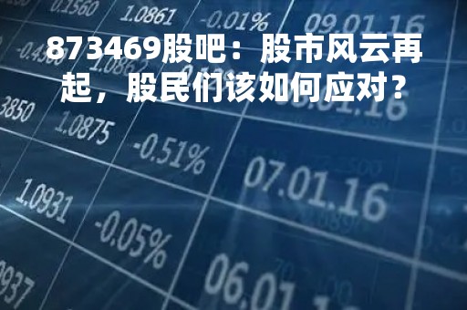 873469股吧：股市风云再起，股民们该如何应对？