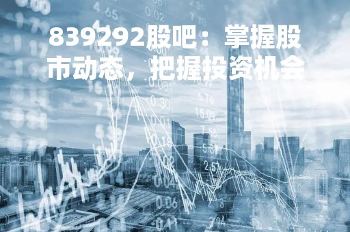 839292股吧：掌握股市动态，把握投资机会