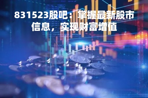 831523股吧：掌握最新股市信息，实现财富增值