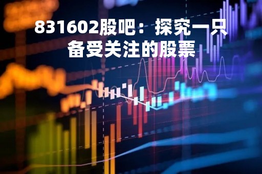 831602股吧：探究一只备受关注的股票