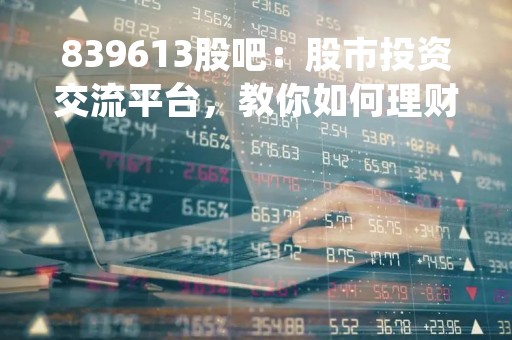 839613股吧：股市投资交流平台，教你如何理财