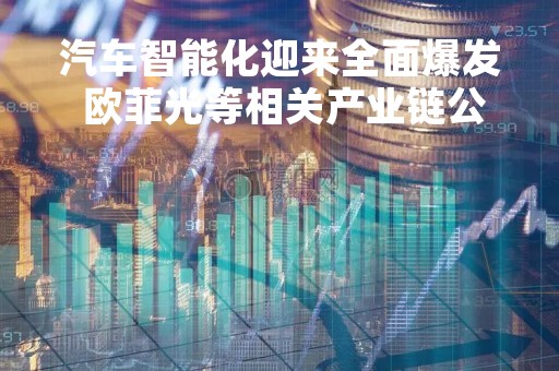 汽车智能化迎来全面爆发 欧菲光等相关产业链公司将同步收益