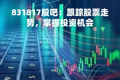 831817股吧：跟踪股票走势，掌握投资机会