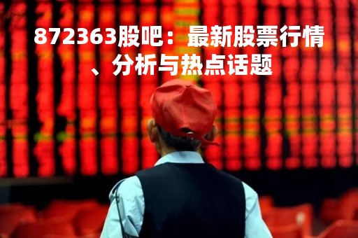 872363股吧：最新股票行情、分析与热点话题