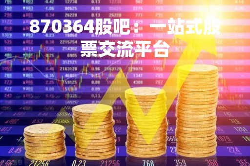 870364股吧：一站式股票交流平台