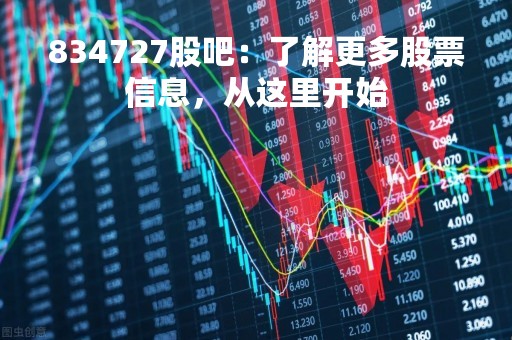 834727股吧：了解更多股票信息，从这里开始