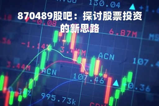 870489股吧：探讨股票投资的新思路