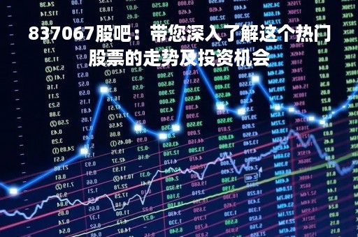 837067股吧：带您深入了解这个热门股票的走势及投资机会