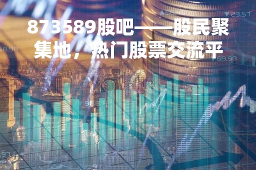 873589股吧——股民聚集地，热门股票交流平台