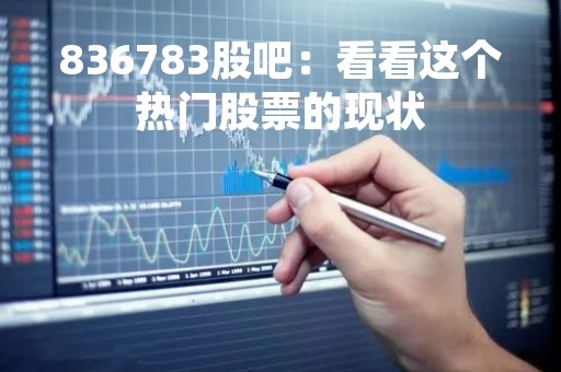 836783股吧：看看这个热门股票的现状