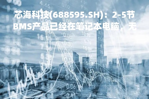 芯海科技(688595.SH)：2-5节BMS产品已经在笔记本电脑，无人机和电池包厂家开始导入