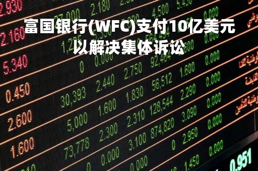 富国银行(WFC)支付10亿美元以解决集体诉讼