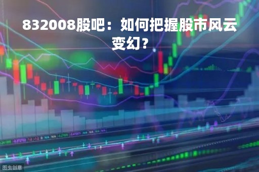 832008股吧：如何把握股市风云变幻？