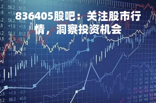 836405股吧：关注股市行情，洞察投资机会