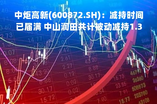 中炬高新(600872.SH)：减持时间已届满 中山润田共计被动减持1.30%股份