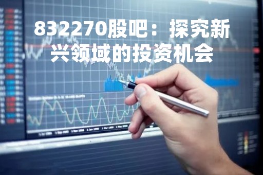 832270股吧：探究新兴领域的投资机会
