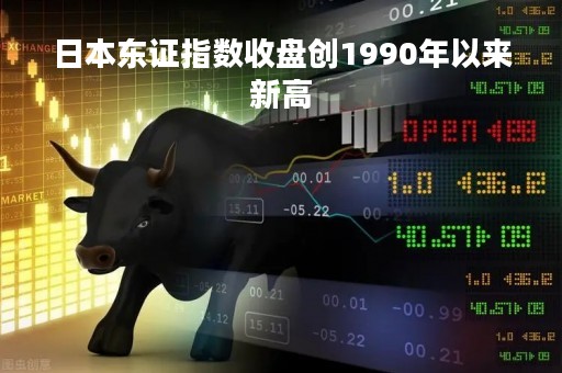 日本东证指数收盘创1990年以来新高
