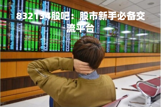 832134股吧：股市新手必备交流平台