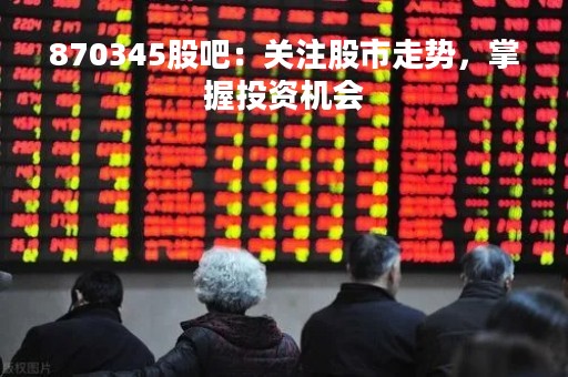 870345股吧：关注股市走势，掌握投资机会