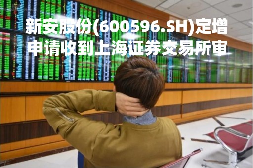 新安股份(600596.SH)定增申请收到上海证券交易所审核意见通知