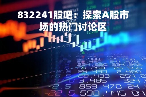 832241股吧：探索A股市场的热门讨论区
