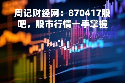 周记财经网：870417股吧，股市行情一手掌握