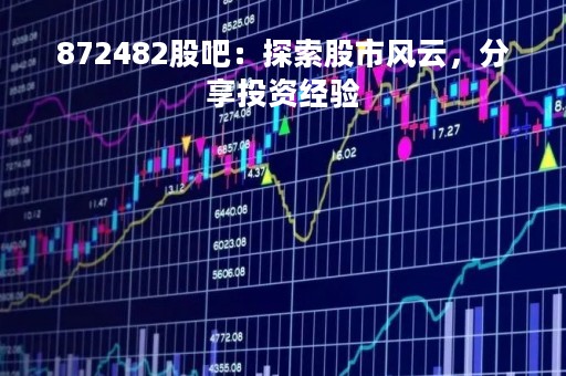 872482股吧：探索股市风云，分享投资经验