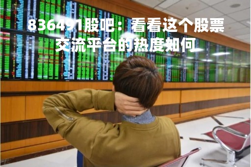 836491股吧：看看这个股票交流平台的热度如何