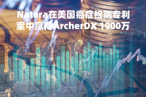 Natera在美国癌症检测专利案中赢得ArcherDX 1900万美元赔偿