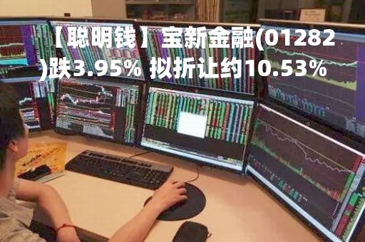 【聪明钱】宝新金融(01282)跌3.95% 拟折让约10.53%配售最多3.14亿股