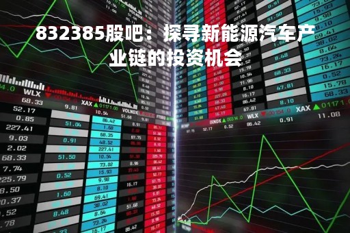 832385股吧：探寻新能源汽车产业链的投资机会
