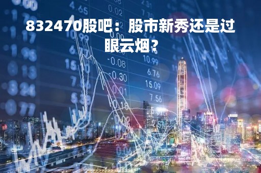 832470股吧：股市新秀还是过眼云烟？