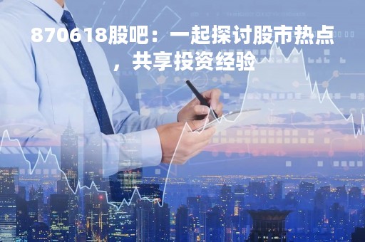870618股吧：一起探讨股市热点，共享投资经验