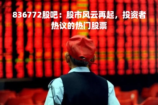 836772股吧：股市风云再起，投资者热议的热门股票