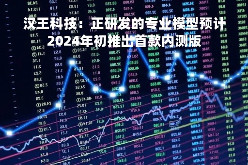 汉王科技：正研发的专业模型预计2024年初推出首款内测版