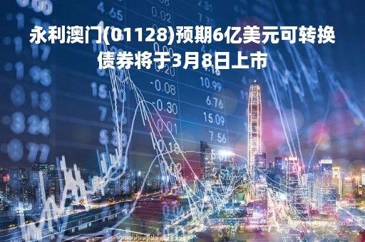 永利澳门(01128)预期6亿美元可转换债券将于3月8日上市
