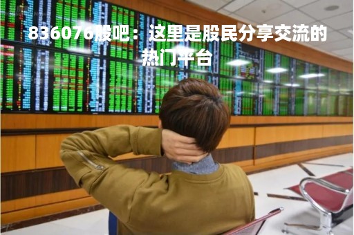 836076股吧：这里是股民分享交流的热门平台