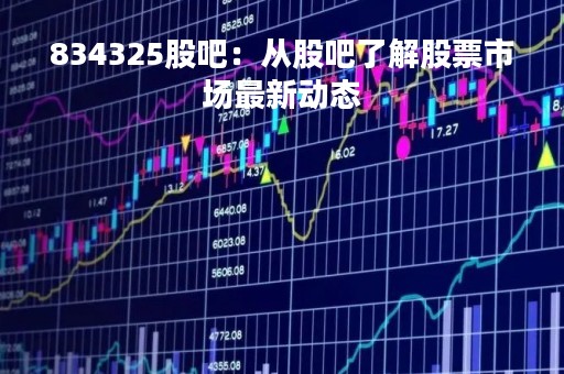 834325股吧：从股吧了解股票市场最新动态