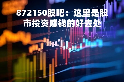 872150股吧：这里是股市投资赚钱的好去处