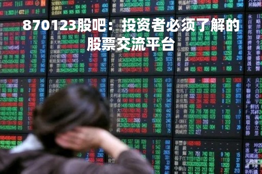 870123股吧：投资者必须了解的股票交流平台