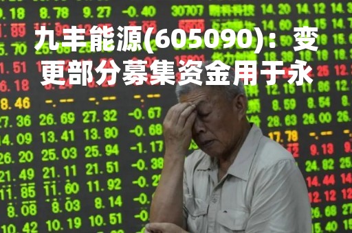 九丰能源(605090)：变更部分募集资金用于永久性补充流动资金的公告
