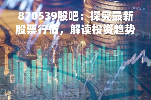 870539股吧：探究最新股票行情，解读投资趋势