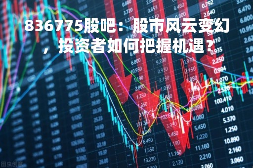 836775股吧：股市风云变幻，投资者如何把握机遇？