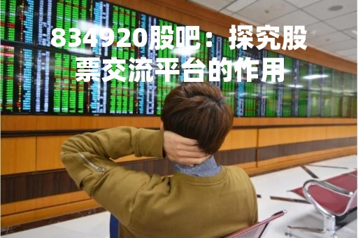 834920股吧：探究股票交流平台的作用