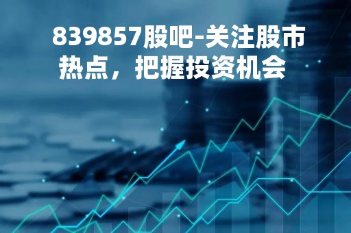  839857股吧-关注股市热点，把握投资机会 