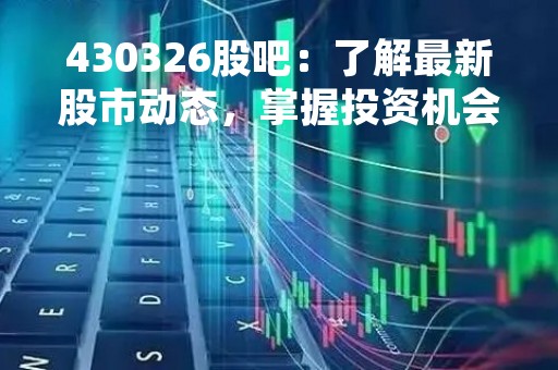 430326股吧:了解最新股市动态,掌握投资机会