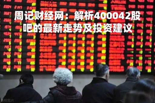 周记财经网：解析400042股吧的最新走势及投资建议