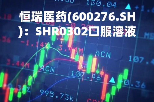 恒瑞医药(600276.SH)：SHR0302口服溶液获批开展治疗移植物抗宿主病的临床试验