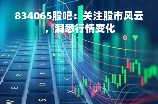 834065股吧：关注股市风云，洞悉行情变化